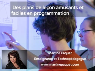 Des plans de leçon amusants et
faciles en programmation
Martine Paquet
Enseignante et Technopédagogue
www.martinepaquet.com
 