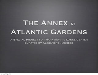 The Annex at
Atlantic Gardens
A Special Project for Mark Morris Dance Center
curated by Alexandro Pacheco
Sunday 4 August 13
 