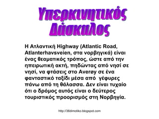 Η Ατλαντική Highway (Atlantic Road, Atlanterhavsveien, στα νορβηγικά) είναι ένας θεαματικός τρόπος, ώστε από την ηπειρωτική ακτή, πηδώντας από νησί σε νησί, να φτάσεις στο Averøy σε ένα φανταστικό ταξίδι μέσα από  γέφυρες πάνω από τη θάλασσα. Δεν είναι τυχαίο ότι ο δρόμος αυτός είναι ο δεύτερος τουριστικός προορισμός στη Νορβηγία. Υπερκινητικός  Δάσκαλος 