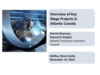 Overview of Key
Mega Projects in
Atlantic Canada

Patrick Brannon,
Research Analyst
Atlantic Provinces Economic
Council


Halifax, Nova Scotia
November 15, 2012
 