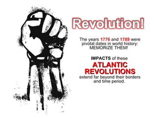 The years 1776 and 1789 were
pivotal dates in world history:
MEMORIZE THEM!
IMPACTS of these
ATLANTICATLANTIC
REVOLUTIONSREVOLUTIONS
extend far beyond their borders
and time period.
 