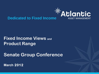 Dedicated to Fixed Income




Fixed Income Views and
Product Range

Senate Group Conference

March 2012
 