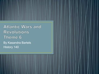 Atlantic Wars and Revolutions Theme 6 By Kasandra Bartels History 140 
