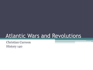 Atlantic Wars and Revolutions Christian Carreon History 140 