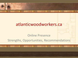 atlanticwoodworkers.ca
Online Presence
Strengths, Opportunities, Recommendations
 