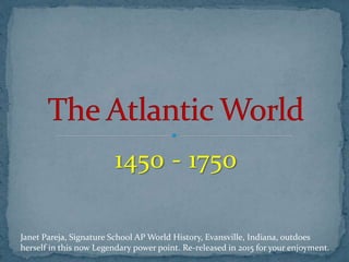 1450 - 1750
Janet Pareja, Signature School AP World History, Evansville, Indiana, outdoes
herself in this now Legendary power point. Re-released in 2015 for your enjoyment.
 