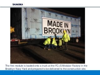 The first module is loaded onto a truck at the FC+S Modular Factory in the
Brooklyn Navy Yard and prepared to be delivered to the construction site.
1

 