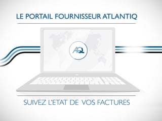 www.atlantiq.fr
le portail fournisseur Atlantiq
suivez l’etat de vos factures
 