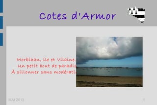 Cotes d'Armor
MAI 2013 5
Morbihan, ile et Vilaine...
Un petit bout de paradis
À sillonner sans modération !