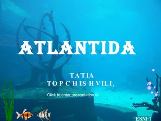 Atlantida TATIA TOPCHISHVILI,  Click to enter presentation   