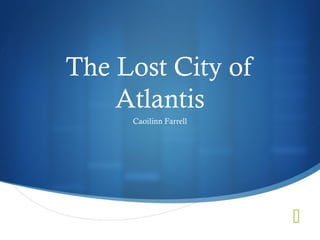 The Lost City of
    Atlantis
     Caoilinn Farrell




                        
 