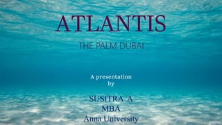 ATLANTIS
THE PALM DUBAI
A presentation
by
SUSITRA A
MBA
Anna University
 