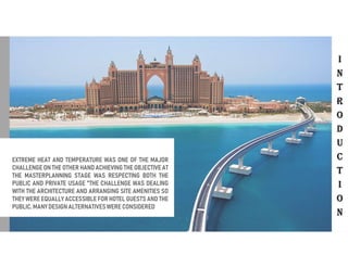 EXTREME HEAT AND TEMPERATURE WAS ONE OF THE MAJOR
CHALLENGE ON THE OTHER HANDACHIEVING THE OBJECTIVE AT
THE MASTERPLANNING STAGE WAS RESPECTING BOTH THE
PUBLIC AND PRIVATE USAGE "THE CHALLENGE WAS DEALING
WITH THE ARCHITECTURE AND ARRANGING SITE AMENITIES SO
THEY WERE EQUALLY ACCESSIBLE FOR HOTEL GUESTS AND THE
PUBLIC. MANY DESIGN ALTERNATIVESWERE CONSIDERED
I
N
T
R
O
D
U
C
T
I
O
N
 