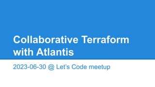 Collaborative Terraform
with Atlantis
2023-06-30 @ Let’s Code meetup
 