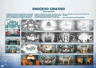 O video de animação foi proposto internamente para   produção do video teve as etapas de esboço das ani-    por um mergulhador no lugar de um personagem da
     divulgação do evento e lançado como um viral para    mações, traço forte da animação, colorização, edição   mitologia.
     todos os funcionários da empresa. Foi aprovado um    e finalização. Por opção final foi feita uma nova
     esboço do imageboard e em seguida o processo de      versão do “personagem principal”. O cliente optou      LINK VIDEO: http://youtu.be/O1JLFIuV6QQ




14
 