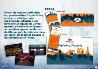 Depois de explorar Atlântida
era preciso voltar à superfície e
recuperar o fôlego para
próximas descobertas e um
novo ano. A equipe de vendas
aportou e encontrou os demais
setores da empresa na Marina
da Glória, para festejar em meio
aos ícones de todas as cidades já
descobertas pelos Peixes.




                                    17
 