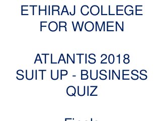 ETHIRAJ COLLEGE
FOR WOMEN
ATLANTIS 2018
SUIT UP - BUSINESS
QUIZ
 