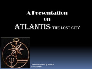 A Presentation
on
ATLANTIS: The Lost City
OrichalcumSymbol of Atlantis
"Aurichillikem"
 