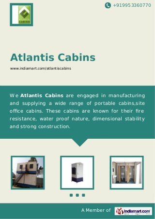 +919953360770
A Member of
Atlantis Cabins
www.indiamart.com/atlantiscabins
W e Atlantis Cabins are engaged in manufacturing
and supplying a wide range of portable cabins,site
oﬃce cabins. These cabins are known for their ﬁre
resistance, water proof nature, dimensional stability
and strong construction.
 