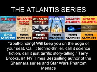 THE ATLANTIS SERIES
“Spell-binding! Will keep you on the edge of
your seat. Call it techno-thriller, call it science
fiction, call it just terrific story-telling.” Terry
Brooks, #1 NY Times Bestselling author of the
Shannara series and Star Wars Phantom
Menace
 