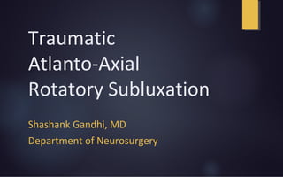 Traumatic
Atlanto-Axial
Rotatory Subluxation
Shashank Gandhi, MD
Department of Neurosurgery
 