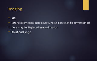 Imaging

ADI

Lateral atlantoaxial space surrounding dens may be asymmetrical

Dens may be displaced in any direction

Rotational angle
 