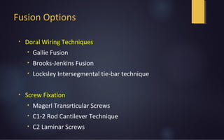 Fusion Options
• Doral Wiring Techniques
• Gallie Fusion
• Brooks-Jenkins Fusion
• Locksley Intersegmental tie-bar technique
• Screw Fixation
• Magerl Transrticular Screws
• C1-2 Rod Cantilever Technique
• C2 Laminar Screws
 