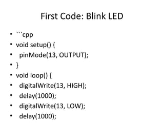 First Code: Blink LED
• ```cpp
• void setup() {
• pinMode(13, OUTPUT);
• }
• void loop() {
• digitalWrite(13, HIGH);
• delay(1000);
• digitalWrite(13, LOW);
• delay(1000);
 