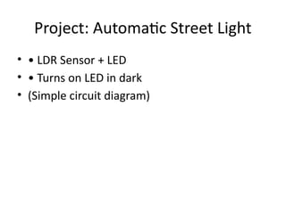 Project: Automatic Street Light
• • LDR Sensor + LED
• • Turns on LED in dark
• (Simple circuit diagram)
 