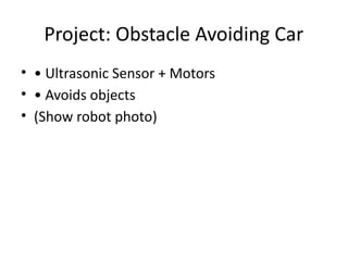 Project: Obstacle Avoiding Car
• • Ultrasonic Sensor + Motors
• • Avoids objects
• (Show robot photo)
 