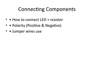 Connecting Components
• • How to connect LED + resistor
• • Polarity (Positive & Negative)
• • Jumper wires use
 