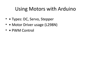 Using Motors with Arduino
• • Types: DC, Servo, Stepper
• • Motor Driver usage (L298N)
• • PWM Control
 