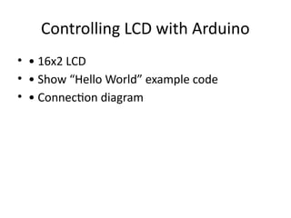Controlling LCD with Arduino
• • 16x2 LCD
• • Show “Hello World” example code
• • Connection diagram
 