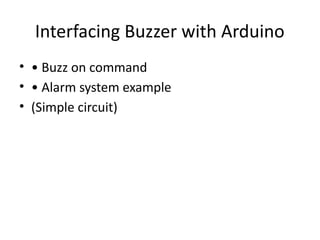 Interfacing Buzzer with Arduino
• • Buzz on command
• • Alarm system example
• (Simple circuit)
 