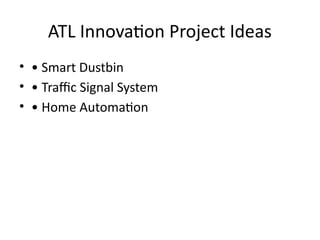 ATL Innovation Project Ideas
• • Smart Dustbin
• • Traffic Signal System
• • Home Automation
 