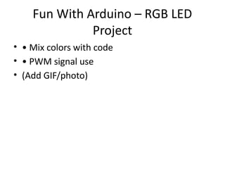 Fun With Arduino – RGB LED
Project
• • Mix colors with code
• • PWM signal use
• (Add GIF/photo)
 