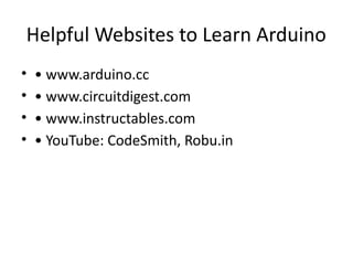 Helpful Websites to Learn Arduino
• • www.arduino.cc
• • www.circuitdigest.com
• • www.instructables.com
• • YouTube: CodeSmith, Robu.in
 