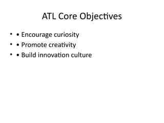 ATL Core Objectives
• • Encourage curiosity
• • Promote creativity
• • Build innovation culture
 