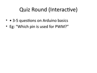 Quiz Round (Interactive)
• • 3-5 questions on Arduino basics
• Eg: “Which pin is used for PWM?”
 