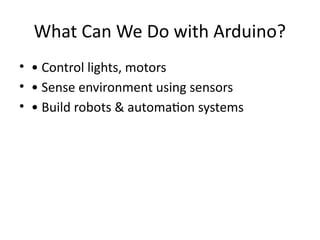 What Can We Do with Arduino?
• • Control lights, motors
• • Sense environment using sensors
• • Build robots & automation systems
 