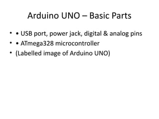 Arduino UNO – Basic Parts
• • USB port, power jack, digital & analog pins
• • ATmega328 microcontroller
• (Labelled image of Arduino UNO)
 