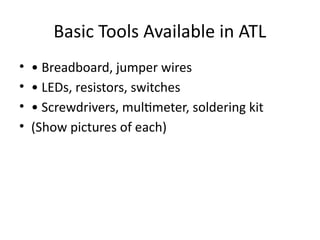 Basic Tools Available in ATL
• • Breadboard, jumper wires
• • LEDs, resistors, switches
• • Screwdrivers, multimeter, soldering kit
• (Show pictures of each)
 