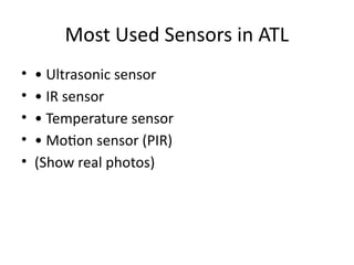Most Used Sensors in ATL
• • Ultrasonic sensor
• • IR sensor
• • Temperature sensor
• • Motion sensor (PIR)
• (Show real photos)
 