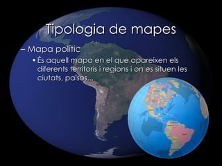 Mapa polític És aquell mapa en el que apareixen els diferents territoris i regions i on es situen les ciutats, països... Tipologia de mapes 