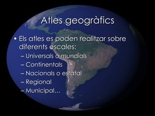 Atles geogràfics Els atles es poden realitzar sobre diferents escales: Universals o mundials Continentals Nacionals o estatal Regional Municipal… 