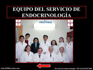 EQUIPO DEL SERVICIO DE
              ENDOCRINOLOGÍA




helard2000@yahoo.com     Servicio de Endocrinología –HNAL,H.M.H-2003
 