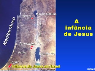Childhood of Jesus A infância de Jesus ÍNDICE Nazaré Egito Jerusalém Belém Mar da Galiléia Mar Morto Rio Jordão Mediterrâneo NASA PHOTO ©  ttaylor@midwest.net  Infância de Jesus em Israel 