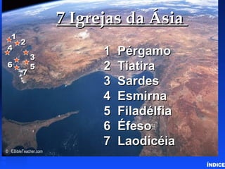 7 Igrejas da Ásia      7 Churches of Asia (Revelation)




 1
   2
4
            3
                            1   Pérgamo
6
        7
            5               2   Tiatira
                            3   Sardes
                            4   Esmirna
                            5   Filadélfia
                            6   Éfeso
                            7   Laodicéia
© EBibleTeacher.com


                                                                               ÍNDICE
 