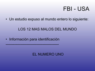 FBI - USA Un estudio expuso al mundo entero lo siguiente: LOS 12 MAS MALOS DEL MUNDO Información para identificación ------------------------------------------- EL NUMERO UNO