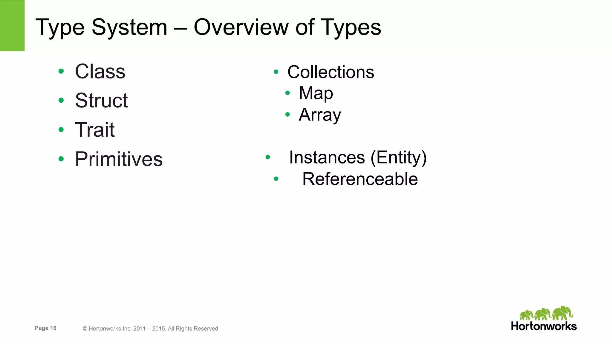 Page 16 © Hortonworks Inc. 2011 – 2015. All Rights Reserved
Type System – Overview of Types
•  Class
•  Struct
•  Trait
•  Primitives
•  Collections
•  Map
•  Array
•  Instances (Entity)
•  Referenceable
 